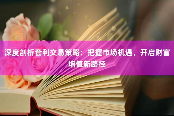 深度剖析套利交易策略：把握市场机遇，开启财富增值新路径