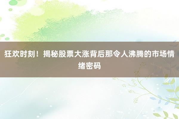 狂欢时刻！揭秘股票大涨背后那令人沸腾的市场情绪密码