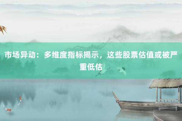 市场异动：多维度指标揭示，这些股票估值或被严重低估