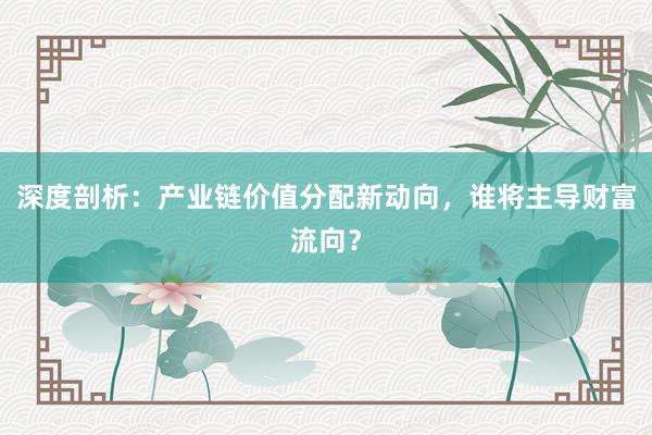 深度剖析：产业链价值分配新动向，谁将主导财富流向？