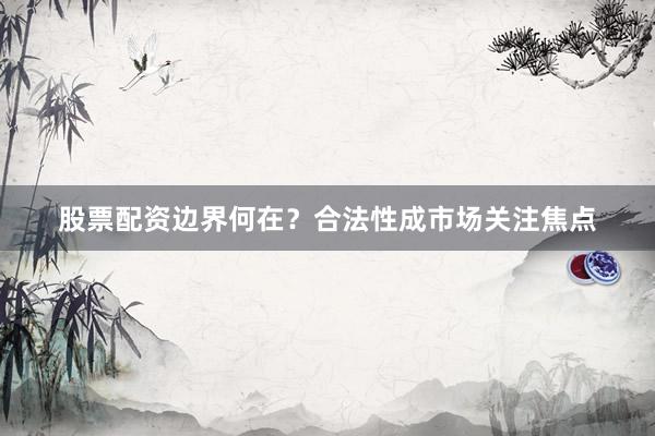 股票配资边界何在？合法性成市场关注焦点