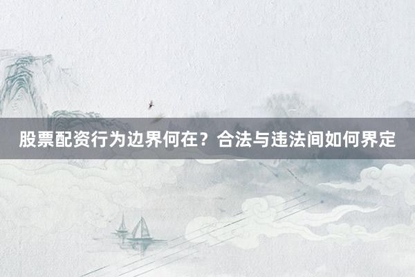 股票配资行为边界何在？合法与违法间如何界定