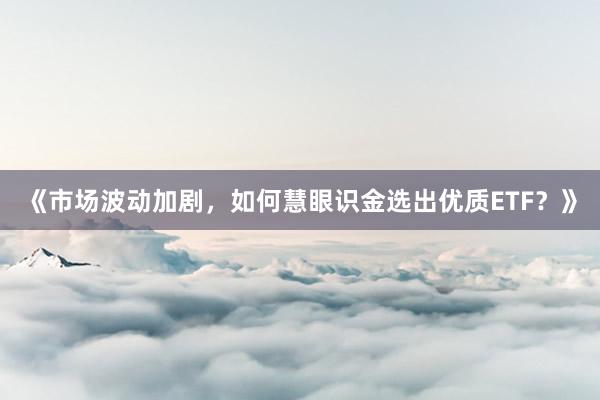 《市场波动加剧，如何慧眼识金选出优质ETF？》