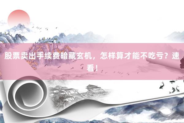 股票卖出手续费暗藏玄机，怎样算才能不吃亏？速看！