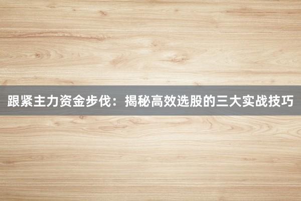 跟紧主力资金步伐：揭秘高效选股的三大实战技巧