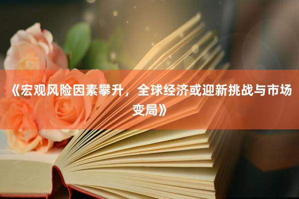 《宏观风险因素攀升，全球经济或迎新挑战与市场变局》