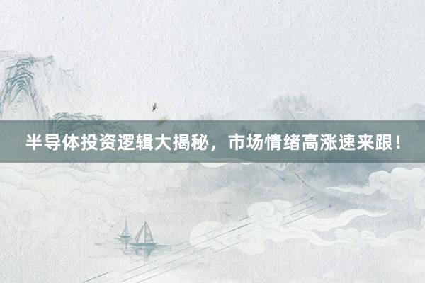 半导体投资逻辑大揭秘，市场情绪高涨速来跟！
