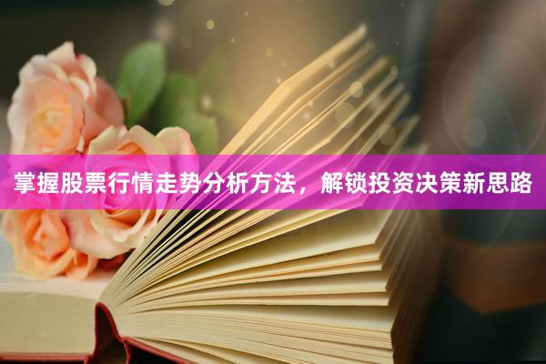 掌握股票行情走势分析方法，解锁投资决策新思路
