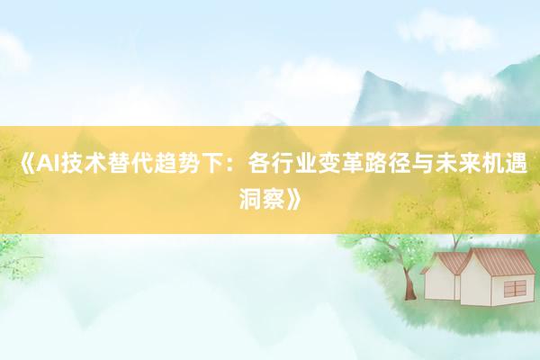 《AI技术替代趋势下：各行业变革路径与未来机遇洞察》