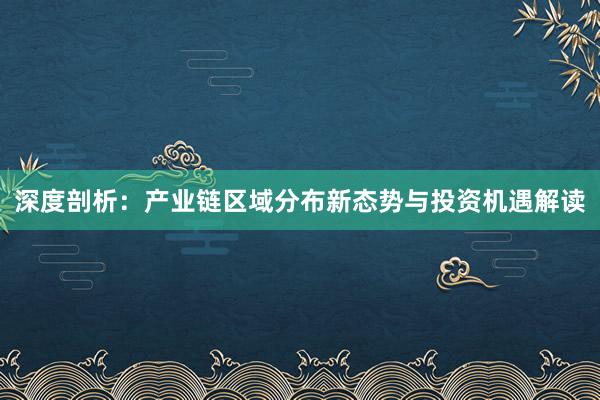 深度剖析：产业链区域分布新态势与投资机遇解读