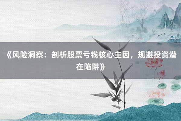 《风险洞察：剖析股票亏钱核心主因，规避投资潜在陷阱》