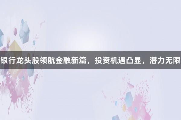 银行龙头股领航金融新篇，投资机遇凸显，潜力无限