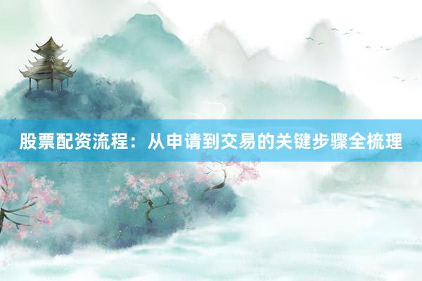 股票配资流程：从申请到交易的关键步骤全梳理