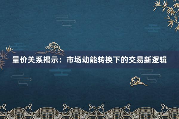 量价关系揭示：市场动能转换下的交易新逻辑