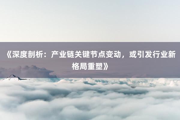 《深度剖析：产业链关键节点变动，或引发行业新格局重塑》
