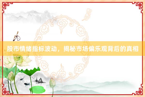 股市情绪指标波动，揭秘市场偏乐观背后的真相