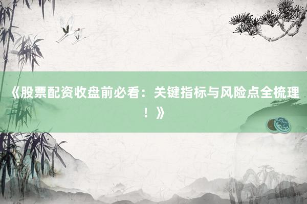 《股票配资收盘前必看：关键指标与风险点全梳理！》