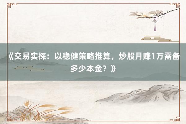 《交易实探：以稳健策略推算，炒股月赚1万需备多少本金？》