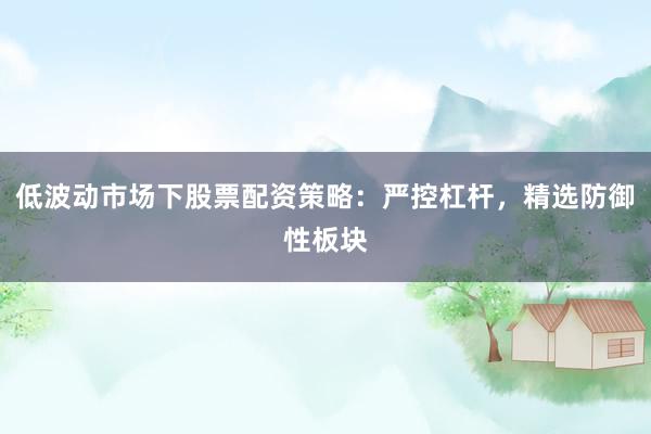 低波动市场下股票配资策略：严控杠杆，精选防御性板块