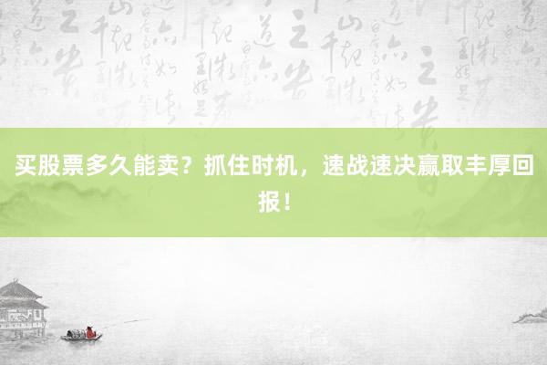 买股票多久能卖？抓住时机，速战速决赢取丰厚回报！
