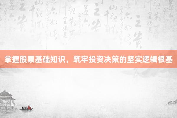掌握股票基础知识，筑牢投资决策的坚实逻辑根基