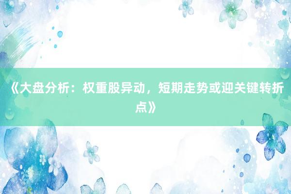 《大盘分析：权重股异动，短期走势或迎关键转折点》