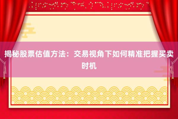 揭秘股票估值方法：交易视角下如何精准把握买卖时机