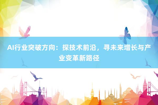 AI行业突破方向：探技术前沿，寻未来增长与产业变革新路径