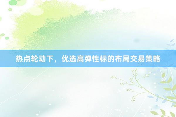 热点轮动下，优选高弹性标的布局交易策略