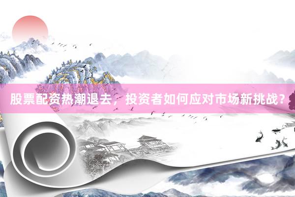 股票配资热潮退去，投资者如何应对市场新挑战？