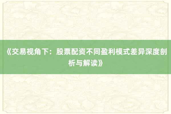 《交易视角下：股票配资不同盈利模式差异深度剖析与解读》