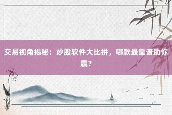 交易视角揭秘：炒股软件大比拼，哪款最靠谱助你赢？