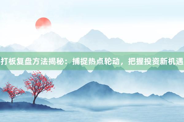 打板复盘方法揭秘：捕捉热点轮动，把握投资新机遇