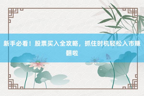 新手必看！股票买入全攻略，抓住时机轻松入市赚翻啦