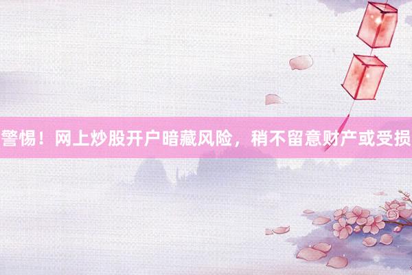 警惕！网上炒股开户暗藏风险，稍不留意财产或受损