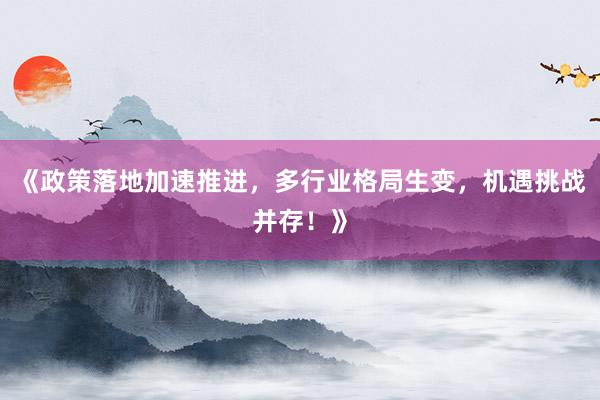 《政策落地加速推进，多行业格局生变，机遇挑战并存！》