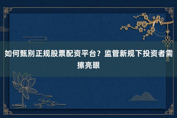 如何甄别正规股票配资平台？监管新规下投资者需擦亮眼