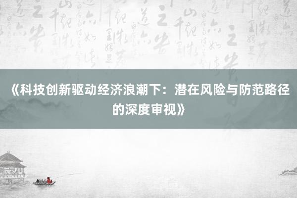 《科技创新驱动经济浪潮下：潜在风险与防范路径的深度审视》