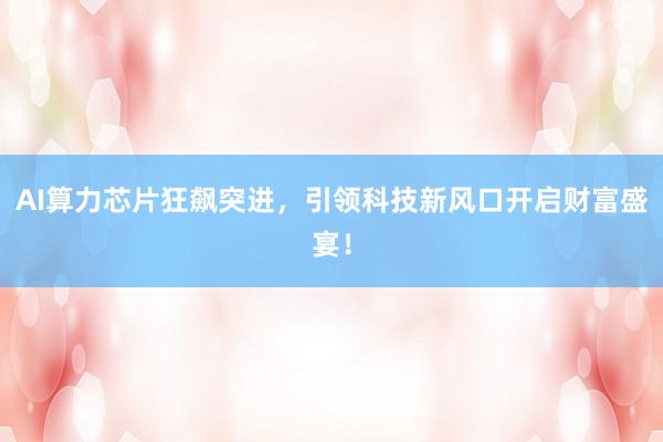 AI算力芯片狂飙突进，引领科技新风口开启财富盛宴！