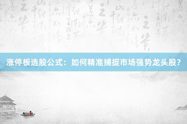 涨停板选股公式：如何精准捕捉市场强势龙头股？
