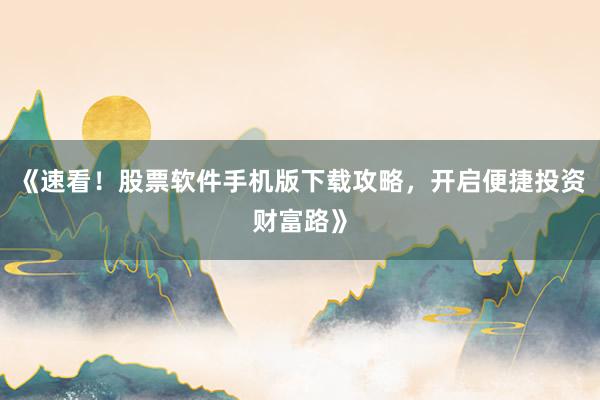 《速看！股票软件手机版下载攻略，开启便捷投资财富路》