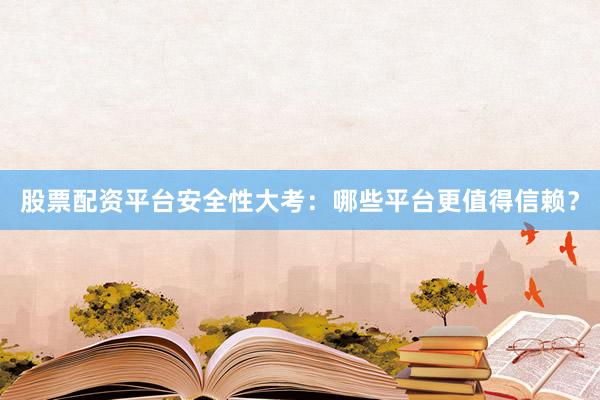 股票配资平台安全性大考：哪些平台更值得信赖？