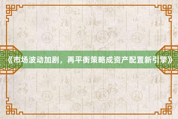 《市场波动加剧，再平衡策略成资产配置新引擎》