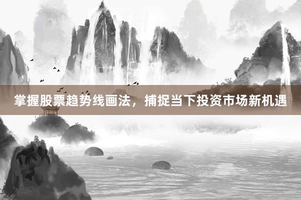 掌握股票趋势线画法，捕捉当下投资市场新机遇