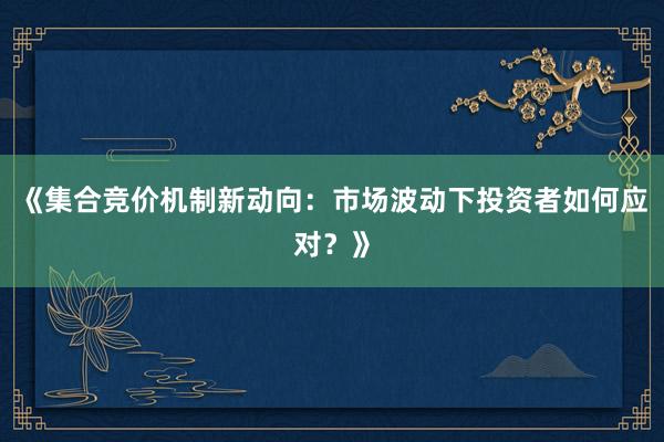 《集合竞价机制新动向：市场波动下投资者如何应对？》