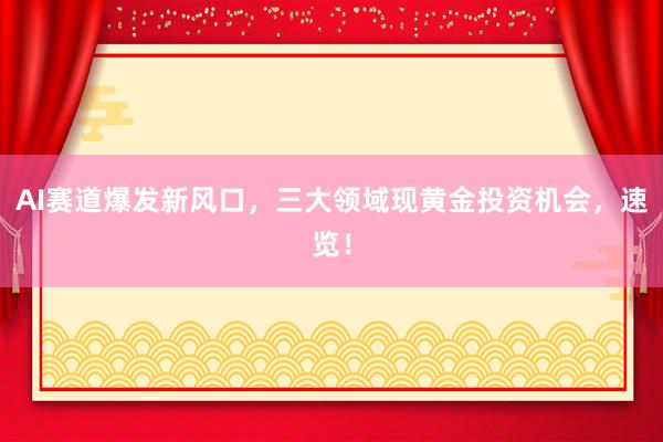 AI赛道爆发新风口，三大领域现黄金投资机会，速览！
