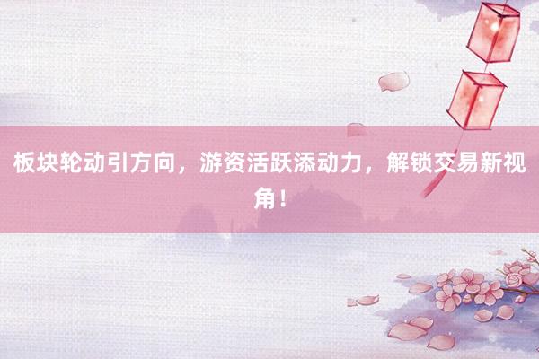 板块轮动引方向，游资活跃添动力，解锁交易新视角！