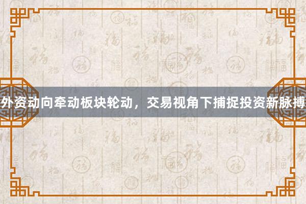 外资动向牵动板块轮动，交易视角下捕捉投资新脉搏