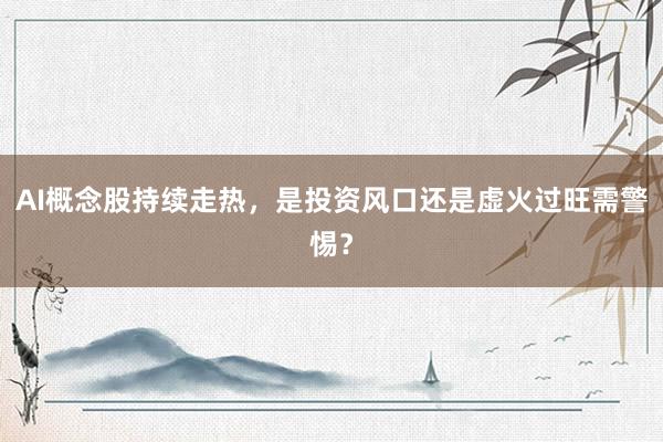 AI概念股持续走热，是投资风口还是虚火过旺需警惕？