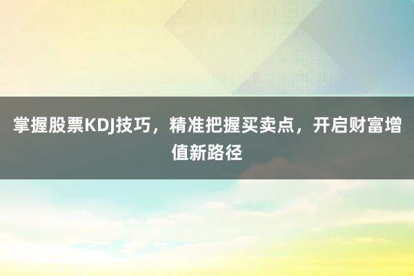 掌握股票KDJ技巧，精准把握买卖点，开启财富增值新路径